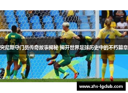 突尼斯守门员传奇故事揭秘 揭开世界足球历史中的不朽篇章 突尼斯守门员传奇故事揭秘 揭开世界足球历史中的不朽篇章