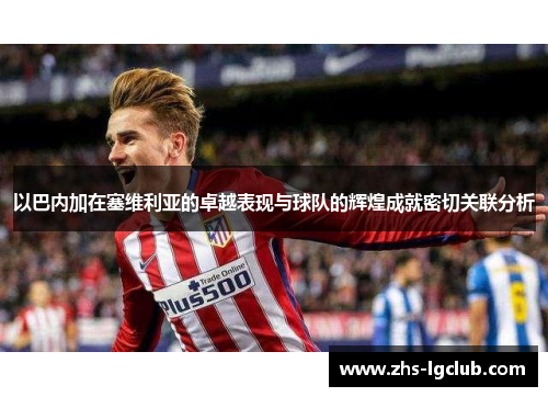 以巴内加在塞维利亚的卓越表现与球队的辉煌成就密切关联分析