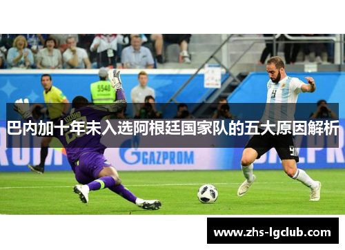 巴内加十年未入选阿根廷国家队的五大原因解析 巴内加十年未入选阿根廷国家队的五大原因解析