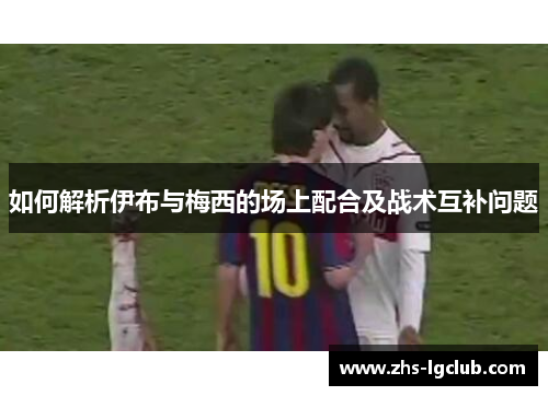 如何解析伊布与梅西的场上配合及战术互补问题 如何解析伊布与梅西的场上配合及战术互补问题