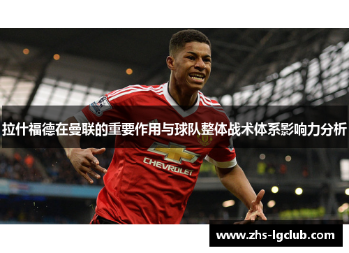 拉什福德在曼联的重要作用与球队整体战术体系影响力分析