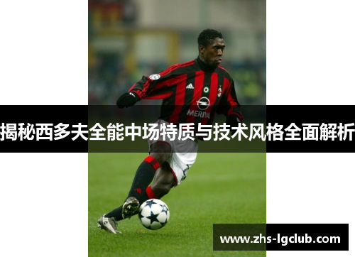 揭秘西多夫全能中场特质与技术风格全面解析