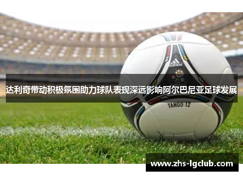 达利奇带动积极氛围助力球队表现深远影响阿尔巴尼亚足球发展