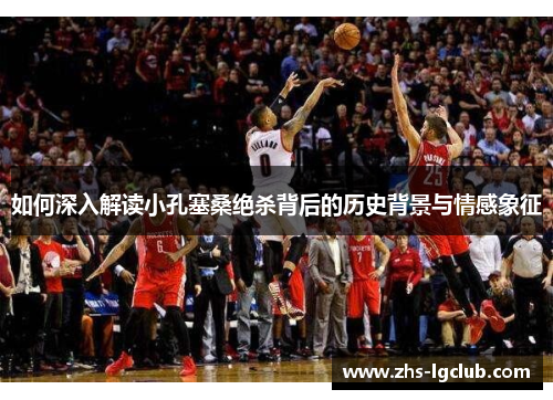 如何深入解读小孔塞桑绝杀背后的历史背景与情感象征