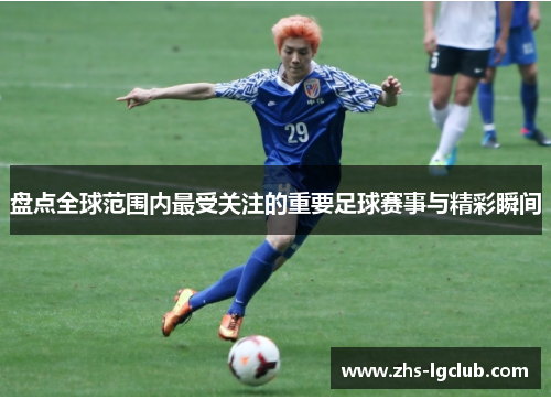 盘点全球范围内最受关注的重要足球赛事与精彩瞬间