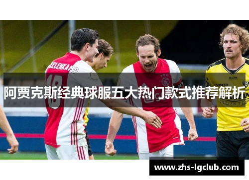 阿贾克斯经典球服五大热门款式推荐解析 阿贾克斯经典球服五大热门款式推荐解析