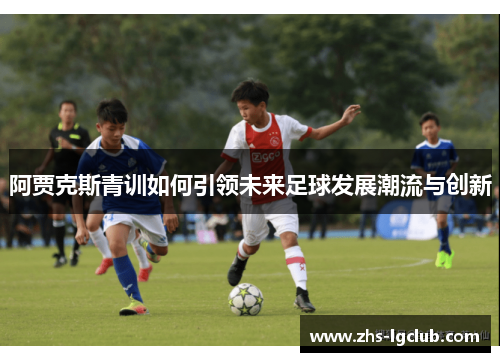 阿贾克斯青训如何引领未来足球发展潮流与创新