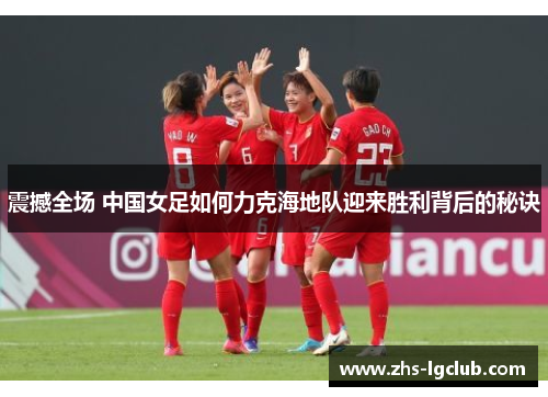 震撼全场 中国女足如何力克海地队迎来胜利背后的秘诀 震撼全场 中国女足如何力克海地队迎来胜利背后的秘诀