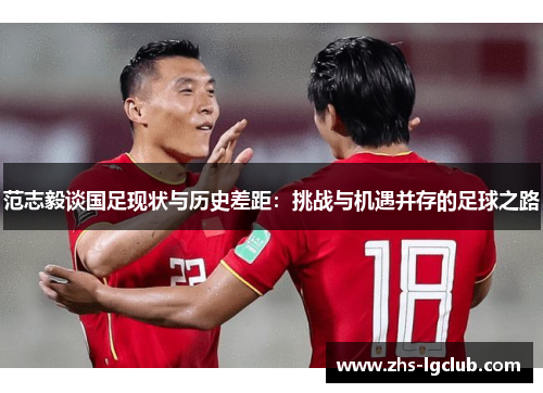 范志毅谈国足现状与历史差距：挑战与机遇并存的足球之路