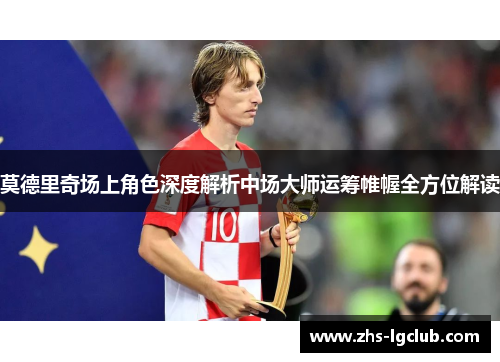 莫德里奇场上角色深度解析中场大师运筹帷幄全方位解读 莫德里奇场上角色深度解析中场大师运筹帷幄全方位解读