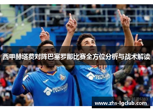 西甲赫塔费对阵巴塞罗那比赛全方位分析与战术解读