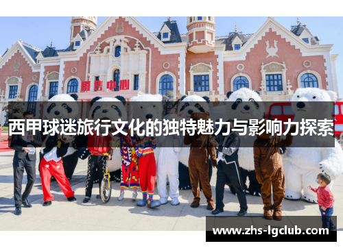 西甲球迷旅行文化的独特魅力与影响力探索
