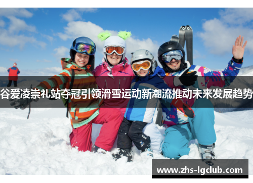 谷爱凌崇礼站夺冠引领滑雪运动新潮流推动未来发展趋势