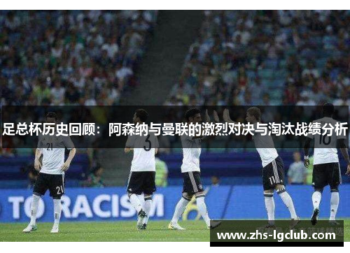 足总杯历史回顾：阿森纳与曼联的激烈对决与淘汰战绩分析