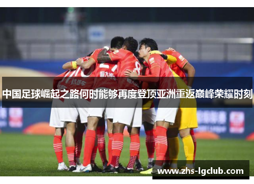 中国足球崛起之路何时能够再度登顶亚洲重返巅峰荣耀时刻