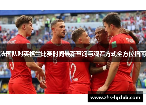 法国队对英格兰比赛时间最新查询与观看方式全方位指南