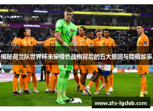 揭秘荷兰队世界杯未穿橙色战袍背后的五大原因与隐藏故事