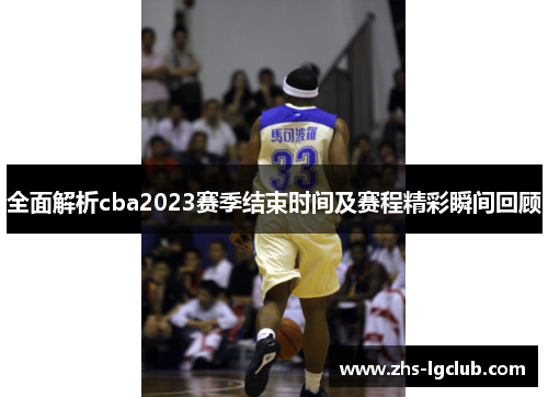 全面解析cba2023赛季结束时间及赛程精彩瞬间回顾