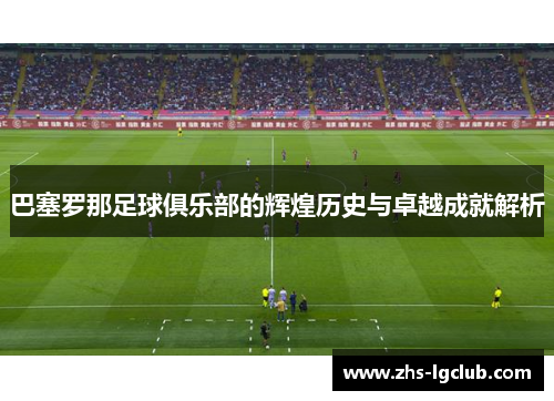 巴塞罗那足球俱乐部的辉煌历史与卓越成就解析 巴塞罗那足球俱乐部的辉煌历史与卓越成就解析