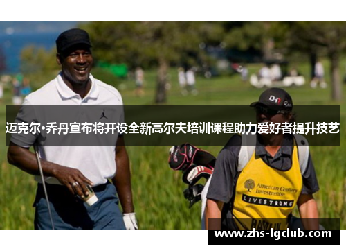 迈克尔·乔丹宣布将开设全新高尔夫培训课程助力爱好者提升技艺