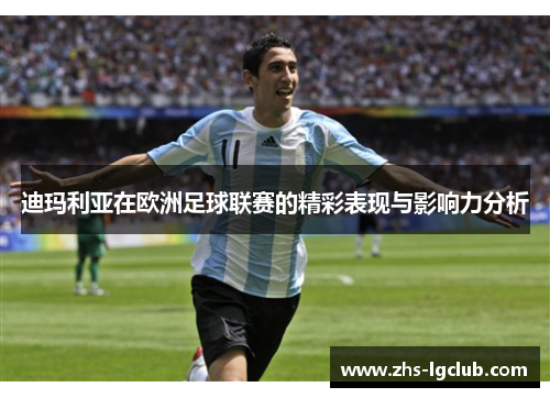 迪玛利亚在欧洲足球联赛的精彩表现与影响力分析