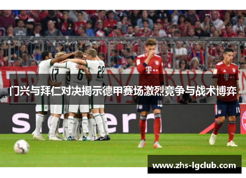 门兴与拜仁对决揭示德甲赛场激烈竞争与战术博弈