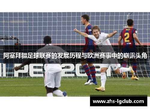 阿塞拜疆足球联赛的发展历程与欧洲赛事中的崭露头角