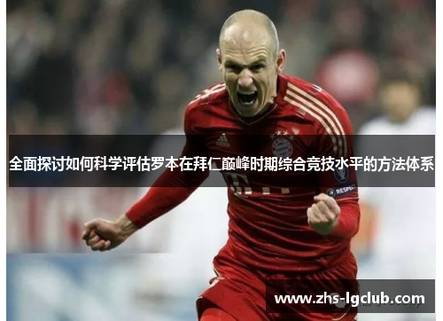 全面探讨如何科学评估罗本在拜仁巅峰时期综合竞技水平的方法体系