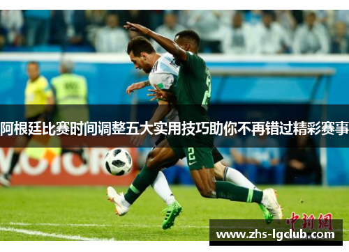 阿根廷比赛时间调整五大实用技巧助你不再错过精彩赛事