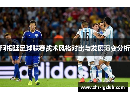 阿根廷足球联赛战术风格对比与发展演变分析 阿根廷足球联赛战术风格对比与发展演变分析