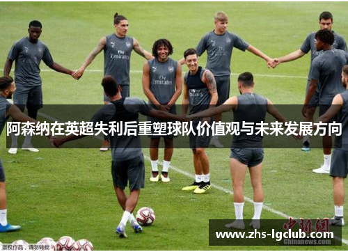 阿森纳在英超失利后重塑球队价值观与未来发展方向