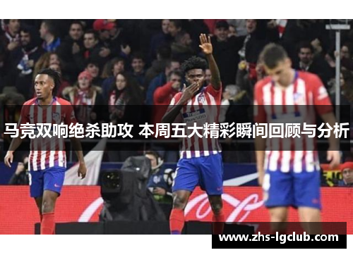 马竞双响绝杀助攻 本周五大精彩瞬间回顾与分析