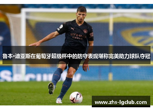 鲁本·迪亚斯在葡萄牙超级杯中的防守表现堪称完美助力球队夺冠