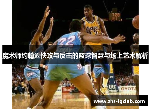 魔术师约翰逊快攻与反击的篮球智慧与场上艺术解析 魔术师约翰逊快攻与反击的篮球智慧与场上艺术解析