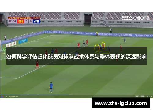 如何科学评估归化球员对球队战术体系与整体表现的深远影响