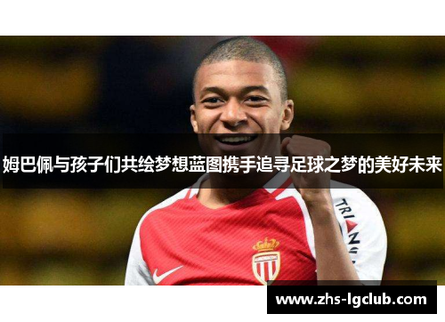 姆巴佩与孩子们共绘梦想蓝图携手追寻足球之梦的美好未来