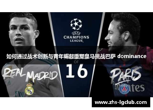 如何通过战术创新与青年崛起重塑皇马挑战巴萨 dominance