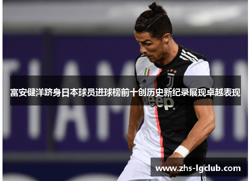 富安健洋跻身日本球员进球榜前十创历史新纪录展现卓越表现