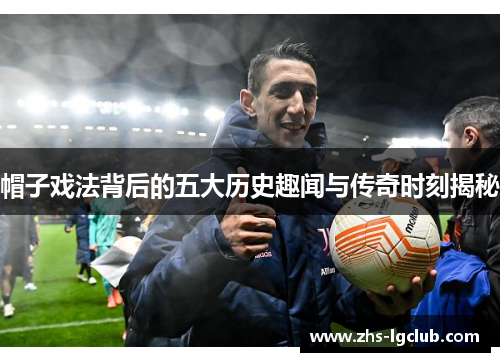 帽子戏法背后的五大历史趣闻与传奇时刻揭秘