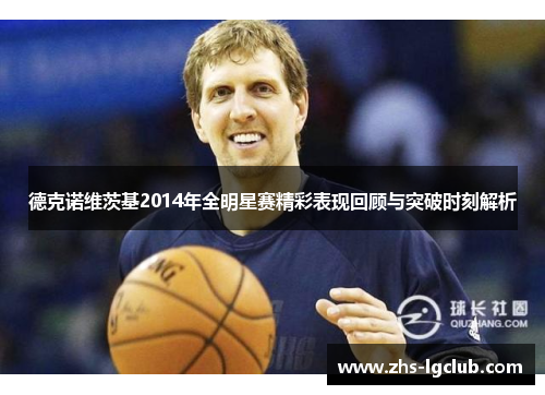 德克诺维茨基2014年全明星赛精彩表现回顾与突破时刻解析