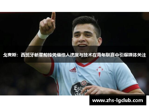 戈麦斯:西班牙新星前锋凭借惊人速度与技术在青年联赛中引爆媒体关注 戈麦斯:西班牙新星前锋凭借惊人速度与技术在青年联赛中引爆媒体关注