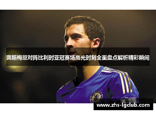 奥斯梅恩对阵比利时亚冠赛场高光时刻全面盘点解析精彩瞬间 奥斯梅恩对阵比利时亚冠赛场高光时刻全面盘点解析精彩瞬间