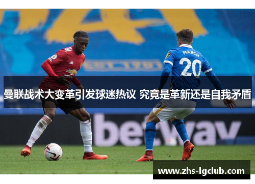 曼联战术大变革引发球迷热议 究竟是革新还是自我矛盾