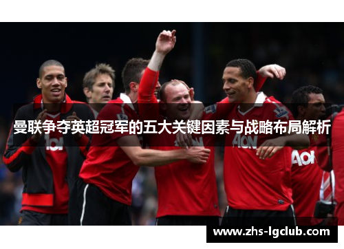 曼联争夺英超冠军的五大关键因素与战略布局解析
