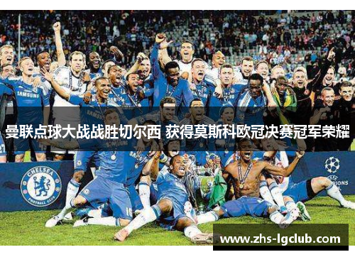 曼联点球大战战胜切尔西 获得莫斯科欧冠决赛冠军荣耀