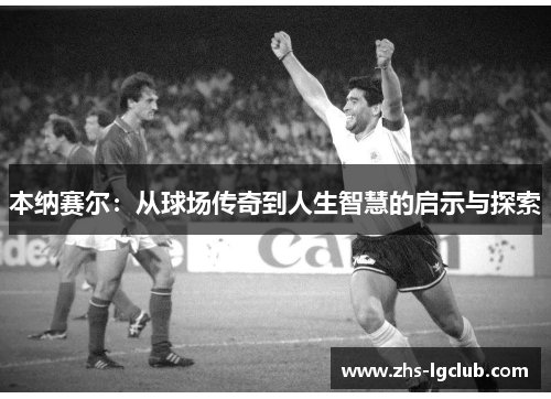 本纳赛尔：从球场传奇到人生智慧的启示与探索