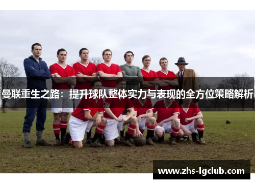曼联重生之路：提升球队整体实力与表现的全方位策略解析