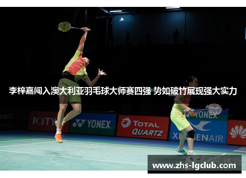 李梓嘉闯入澳大利亚羽毛球大师赛四强 势如破竹展现强大实力
