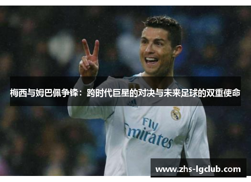 梅西与姆巴佩争锋：跨时代巨星的对决与未来足球的双重使命