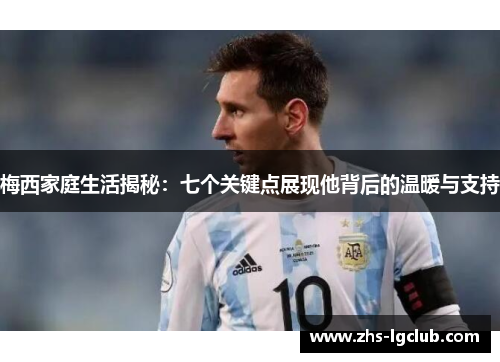 梅西家庭生活揭秘：七个关键点展现他背后的温暖与支持